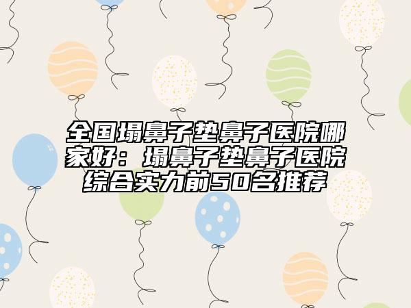 全國塌鼻子墊鼻子醫(yī)院哪家好：塌鼻子墊鼻子醫(yī)院綜合實(shí)力前50名推薦