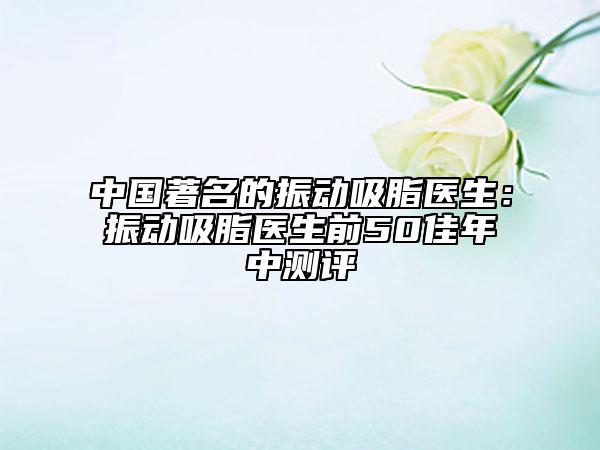 中國著名的振動吸脂醫(yī)生：振動吸脂醫(yī)生前50佳年中測評
