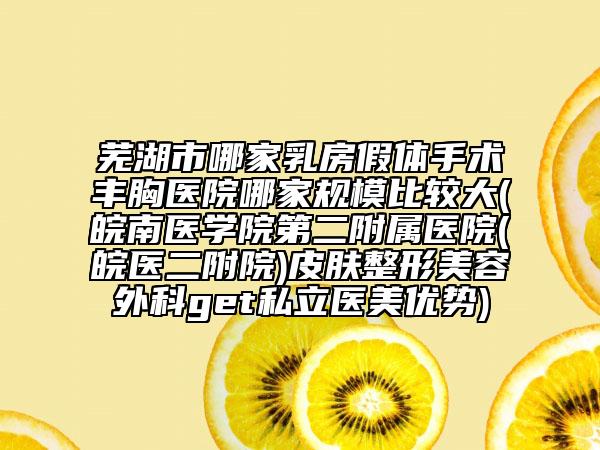 蕪湖市哪家乳房假體手術(shù)豐胸醫(yī)院哪家規(guī)模比較大(皖南醫(yī)學院第二附屬醫(yī)院(皖醫(yī)二附院)皮膚整形美容外科get私立醫(yī)美優(yōu)勢)