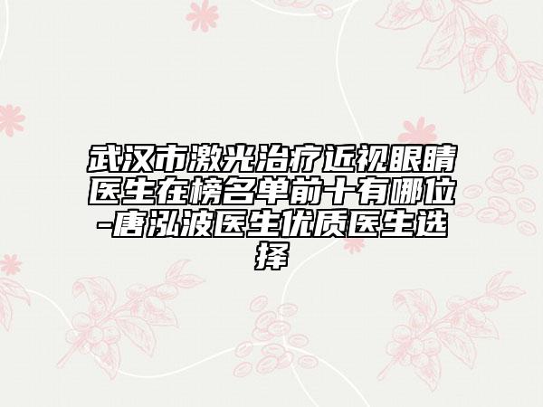 武漢市激光治療近視眼睛醫(yī)生在榜名單前十有哪位-唐泓波醫(yī)生優(yōu)質(zhì)醫(yī)生選擇