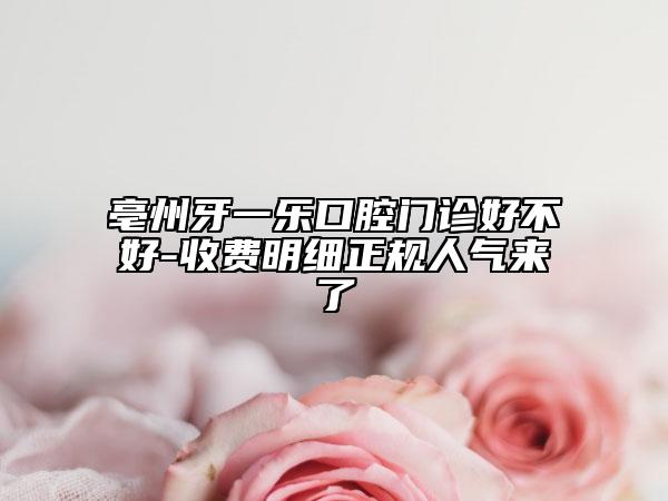 亳州牙一樂口腔門診好不好-收費明細正規(guī)人氣來了