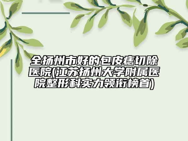 全揚州市好的包皮痣切除醫(yī)院(江蘇揚州大學附屬醫(yī)院整形科實力領(lǐng)銜榜首)