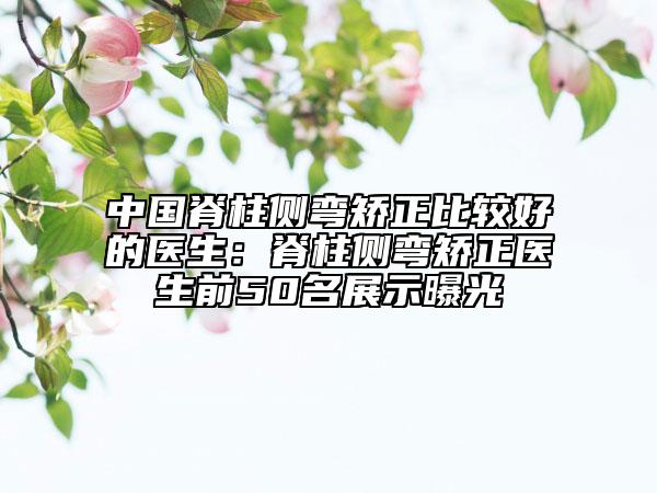 中國(guó)脊柱側(cè)彎矯正比較好的醫(yī)生：脊柱側(cè)彎矯正醫(yī)生前50名展示曝光