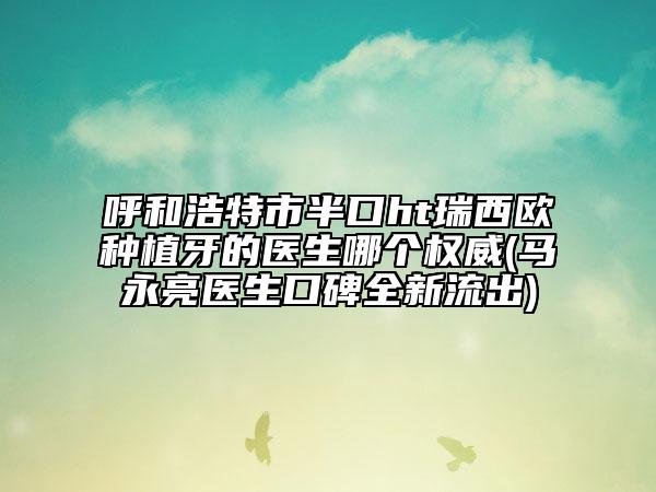 呼和浩特市半口ht瑞西歐種植牙的醫(yī)生哪個權(quán)威(馬永亮醫(yī)生口碑全新流出)