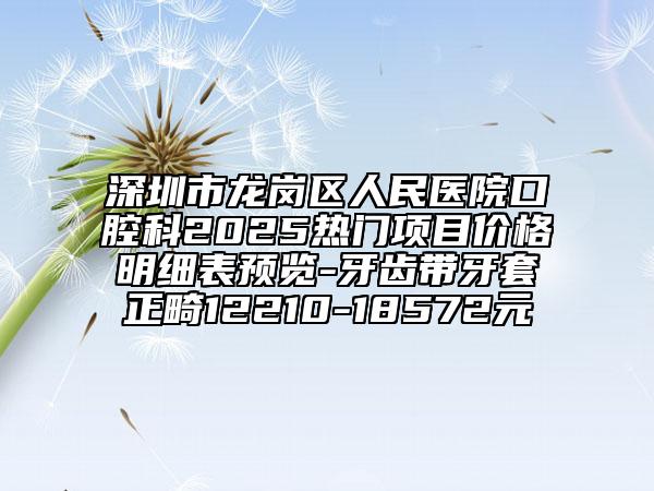 深圳市龍崗區(qū)人民醫(yī)院口腔科2025熱門項目價格明細(xì)表預(yù)覽-牙齒帶牙套正畸12210-18572元