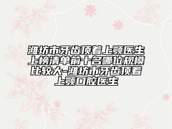 濰坊市牙齒頂著上顎醫(yī)生上榜清單前十名哪位規(guī)模比較大-濰坊市牙齒頂著上顎口腔醫(yī)生