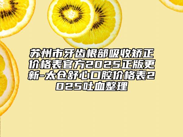 蘇州市牙齒根部吸收矯正價(jià)格表官方2025正版更新-太倉(cāng)舒心口腔價(jià)格表2025吐血整理