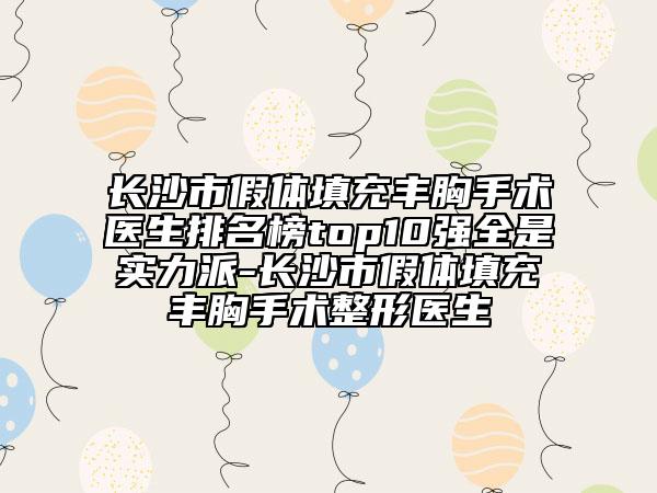 長(zhǎng)沙市假體填充豐胸手術(shù)醫(yī)生排名榜top10強(qiáng)全是實(shí)力派-長(zhǎng)沙市假體填充豐胸手術(shù)整形醫(yī)生