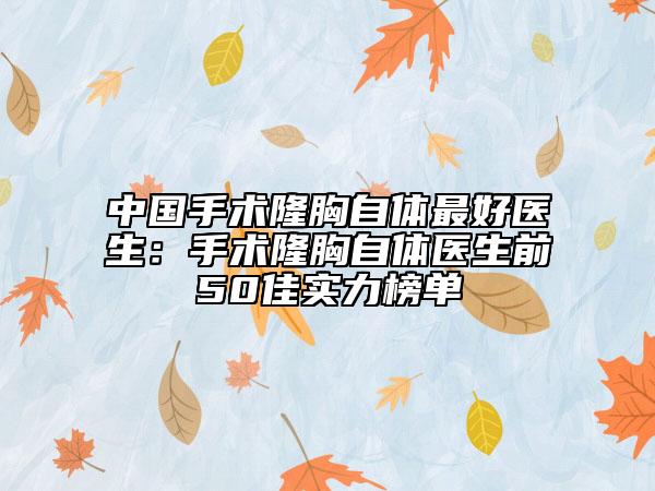中國(guó)手術(shù)隆胸自體最好醫(yī)生：手術(shù)隆胸自體醫(yī)生前50佳實(shí)力榜單