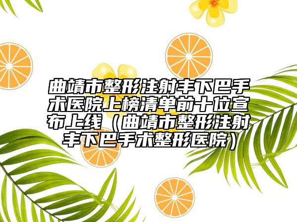 曲靖市整形注射豐下巴手術醫(yī)院上榜清單前十位宣布上線（曲靖市整形注射豐下巴手術整形醫(yī)院）