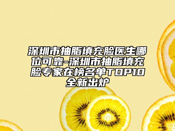 深圳市抽脂填充臉醫(yī)生哪位可靠-深圳市抽脂填充臉專家在榜名單TOP10全新出爐