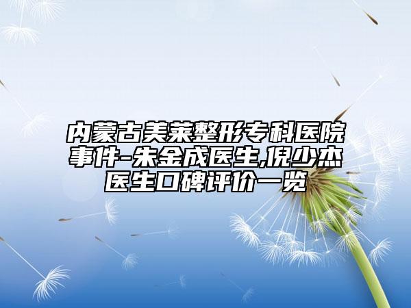 內(nèi)蒙古美萊整形?？漆t(yī)院事件-朱金成醫(yī)生,倪少杰醫(yī)生口碑評價一覽