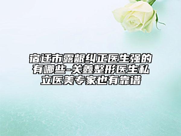 宿遷市露齦糾正醫(yī)生強(qiáng)的有哪些-關(guān)鑫整形醫(yī)生私立醫(yī)美專家也有靠譜