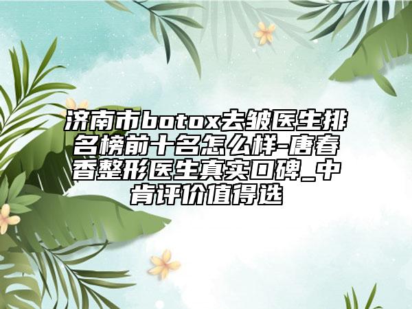 濟(jì)南市botox去皺醫(yī)生排名榜前十名怎么樣-唐春香整形醫(yī)生真實(shí)口碑_中肯評(píng)價(jià)值得選