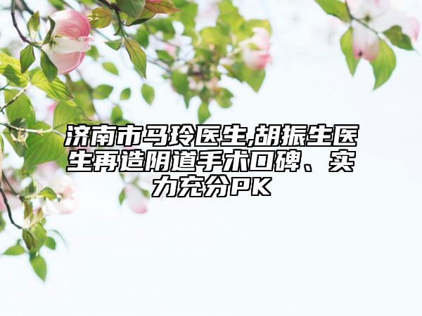 濟(jì)南市馬玲醫(yī)生,胡振生醫(yī)生再造陰道手術(shù)口碑、實(shí)力充分PK