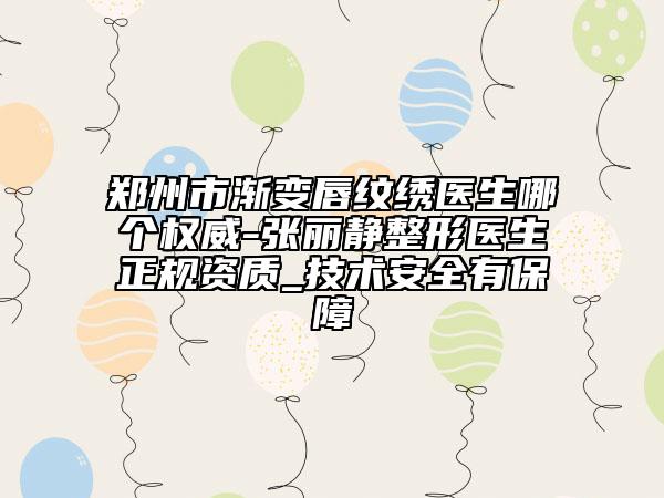 鄭州市漸變唇紋繡醫(yī)生哪個(gè)權(quán)威-張麗靜整形醫(yī)生正規(guī)資質(zhì)_技術(shù)安全有保障