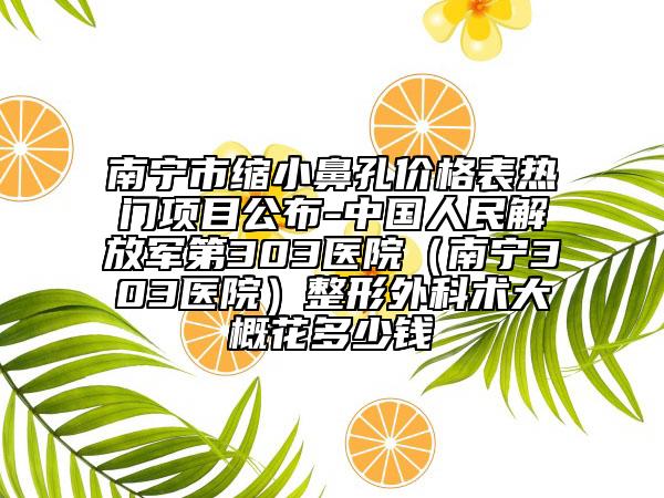 南寧市縮小鼻孔價(jià)格表熱門項(xiàng)目公布-中國(guó)人民解放軍第303醫(yī)院（南寧303醫(yī)院）整形外科術(shù)大概花多少錢