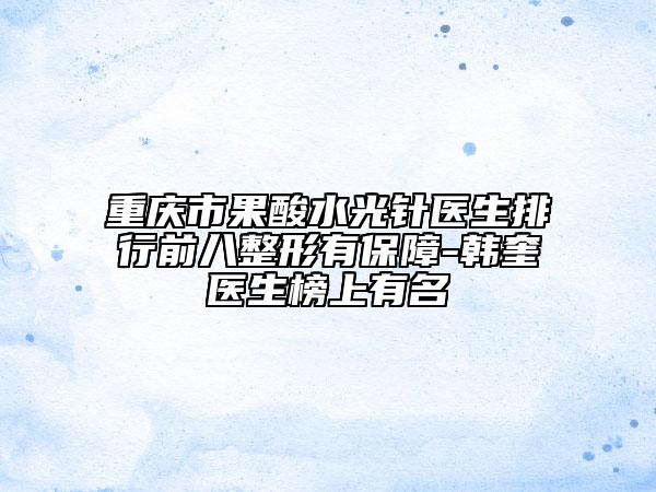 重慶市果酸水光針醫(yī)生排行前八整形有保障-韓奎醫(yī)生榜上有名