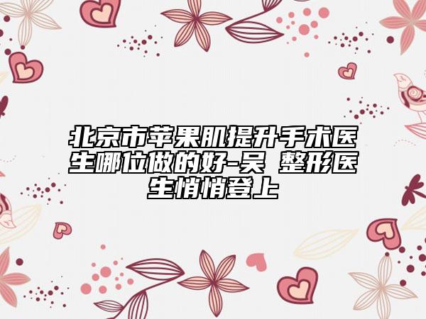 北京市蘋(píng)果肌提升手術(shù)醫(yī)生哪位做的好-吳瓊整形醫(yī)生悄悄登上