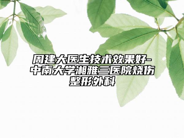 周建大醫(yī)生技術效果好-中南大學湘雅三醫(yī)院燒傷整形外科
