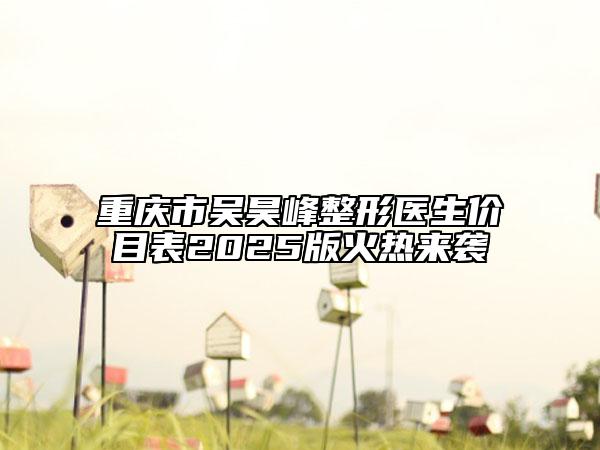 重慶市吳昊峰整形醫(yī)生價目表2025版火熱來襲