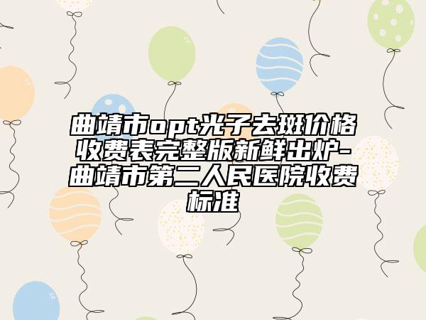 曲靖市opt光子去斑價格收費表完整版新鮮出爐-曲靖市第二人民醫(yī)院收費標(biāo)準(zhǔn)