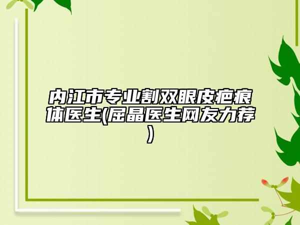 內(nèi)江市專業(yè)割雙眼皮疤痕體醫(yī)生(屈晶醫(yī)生網(wǎng)友力薦)