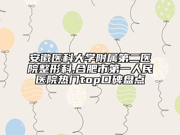 安徽醫(yī)科大學(xué)附屬第二醫(yī)院整形科,合肥市第一人民醫(yī)院熱門top口碑盤點(diǎn)