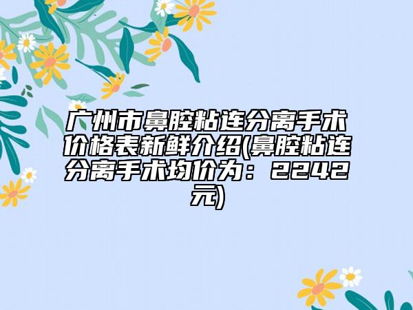 廣州市鼻腔粘連分離手術(shù)價(jià)格表新鮮介紹(鼻腔粘連分離手術(shù)均價(jià)為：2242元)