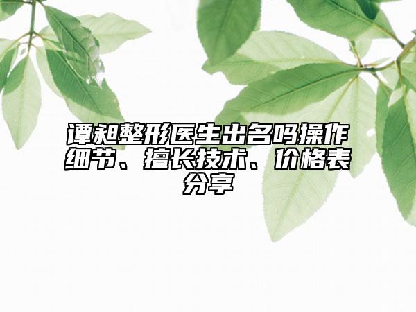 譚昶整形醫(yī)生出名嗎操作細(xì)節(jié)、擅長技術(shù)、價格表分享