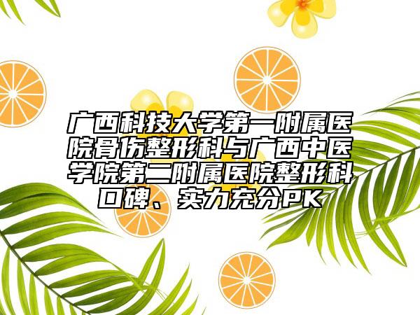 廣西科技大學第一附屬醫(yī)院骨傷整形科與廣西中醫(yī)學院第二附屬醫(yī)院整形科口碑、實力充分PK