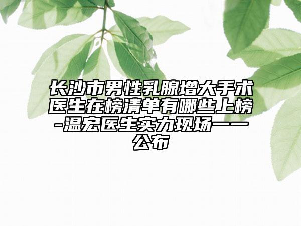 長沙市男性乳腺增大手術(shù)醫(yī)生在榜清單有哪些上榜-溫宏醫(yī)生實(shí)力現(xiàn)場一一公布