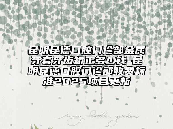 昆明昆德口腔門(mén)診部金屬牙套牙齒矯正多少錢(qián)-昆明昆德口腔門(mén)診部收費(fèi)標(biāo)準(zhǔn)2025項(xiàng)目更新