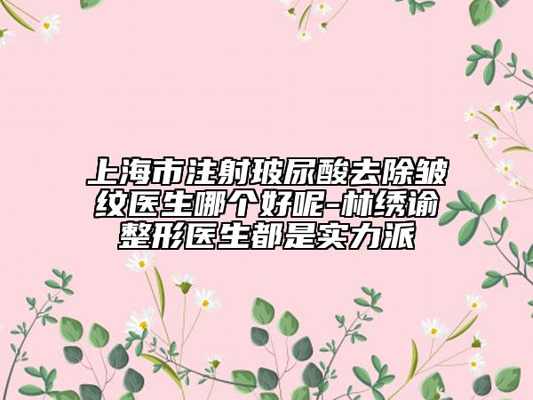 上海市注射玻尿酸去除皺紋醫(yī)生哪個好呢-林繡諭整形醫(yī)生都是實力派