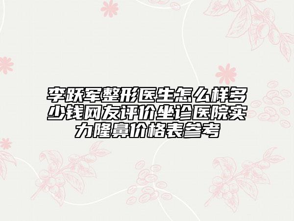 李躍軍整形醫(yī)生怎么樣多少錢網(wǎng)友評(píng)價(jià)坐診醫(yī)院實(shí)力隆鼻價(jià)格表參考