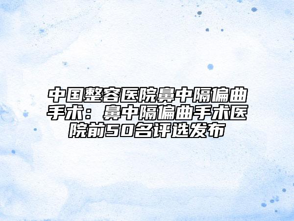 中國整容醫(yī)院鼻中隔偏曲手術(shù)：鼻中隔偏曲手術(shù)醫(yī)院前50名評選發(fā)布