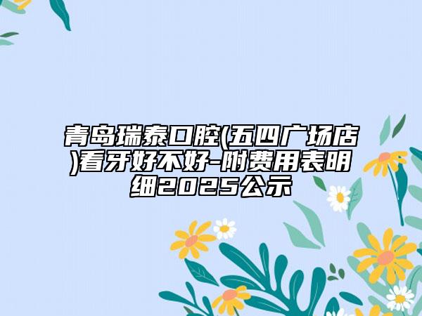 青島瑞泰口腔(五四廣場(chǎng)店)看牙好不好-附費(fèi)用表明細(xì)2025公示
