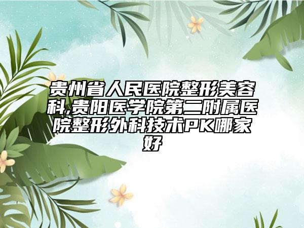 貴州省人民醫(yī)院整形美容科,貴陽醫(yī)學院第二附屬醫(yī)院整形外科技術(shù)PK哪家好