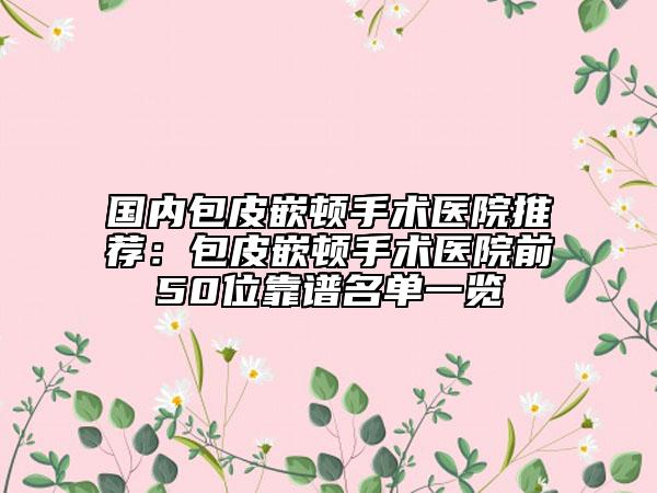 國(guó)內(nèi)包皮嵌頓手術(shù)醫(yī)院推薦：包皮嵌頓手術(shù)醫(yī)院前50位靠譜名單一覽