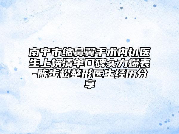 南寧市縮鼻翼手術(shù)內(nèi)切醫(yī)生上榜清單口碑實(shí)力爆表-陳步松整形醫(yī)生經(jīng)歷分享
