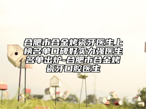 合肥市合金烤瓷牙醫(yī)生上榜名單口碑好實(shí)力強(qiáng)醫(yī)生名單出爐-合肥市合金烤瓷牙口腔醫(yī)生