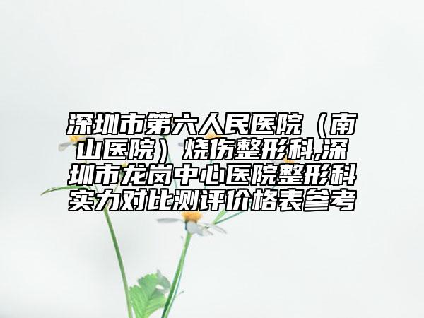 深圳市第六人民醫(yī)院（南山醫(yī)院）燒傷整形科,深圳市龍崗中心醫(yī)院整形科實力對比測評價格表參考