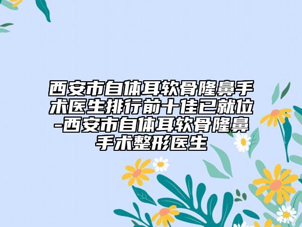 西安市自體耳軟骨隆鼻手術醫(yī)生排行前十佳已就位-西安市自體耳軟骨隆鼻手術整形醫(yī)生