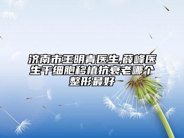 濟南市王明青醫(yī)生,薛峰醫(yī)生干細胞移植抗衰老哪個整形最好