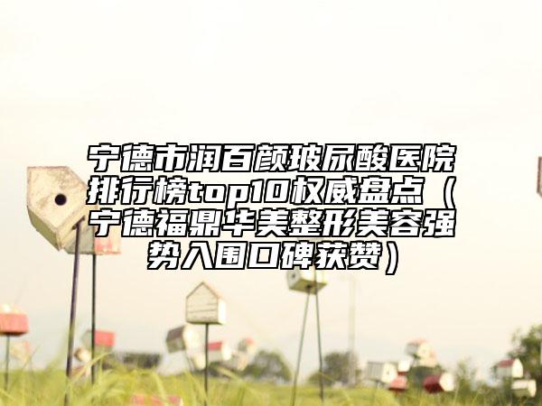 寧德市潤百顏玻尿酸醫(yī)院排行榜top10權威盤點（寧德福鼎華美整形美容強勢入圍口碑獲贊）