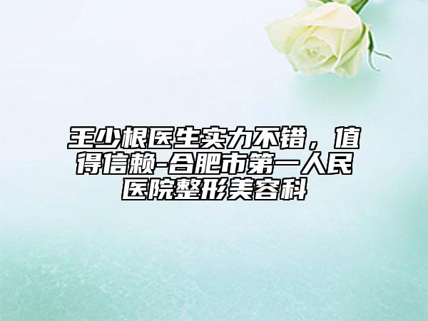 王少根醫(yī)生實力不錯，值得信賴-合肥市第一人民醫(yī)院整形美容科