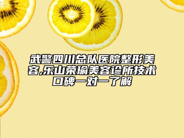 武警四川總隊(duì)醫(yī)院整形美容,樂(lè)山榮瑜美容診所技術(shù)口碑一對(duì)一了解