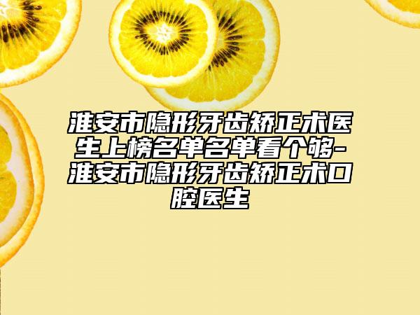 淮安市隱形牙齒矯正術醫(yī)生上榜名單名單看個夠-淮安市隱形牙齒矯正術口腔醫(yī)生
