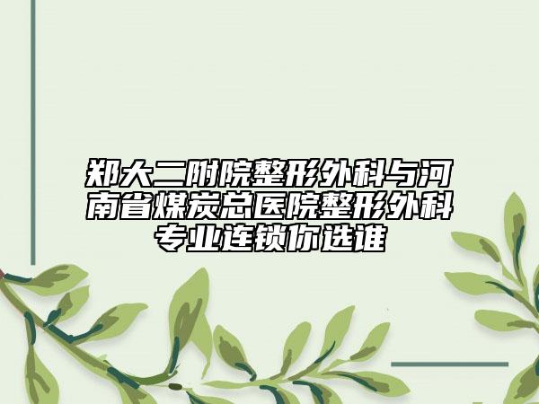 鄭大二附院整形外科與河南省煤炭總醫(yī)院整形外科專業(yè)連鎖你選誰