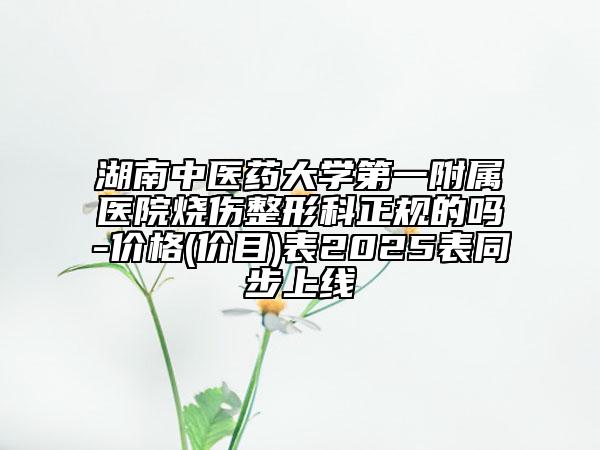 湖南中醫(yī)藥大學(xué)第一附屬醫(yī)院燒傷整形科正規(guī)的嗎-價格(價目)表2025表同步上線